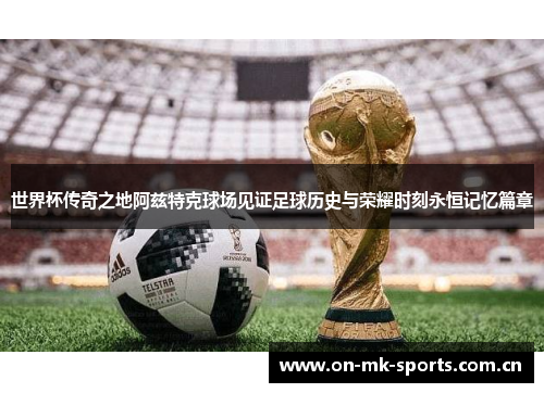 世界杯传奇之地阿兹特克球场见证足球历史与荣耀时刻永恒记忆篇章 世界杯传奇之地阿兹特克球场见证足球历史与荣耀时刻永恒记忆篇章