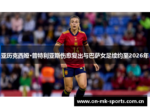 亚历克西娅·普特利亚斯伤愈复出与巴萨女足续约至2026年 亚历克西娅·普特利亚斯伤愈复出与巴萨女足续约至2026年