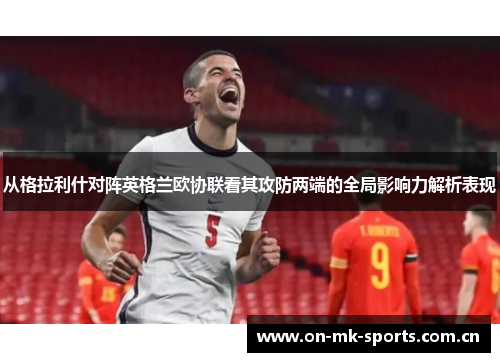 从格拉利什对阵英格兰欧协联看其攻防两端的全局影响力解析表现 从格拉利什对阵英格兰欧协联看其攻防两端的全局影响力解析表现
